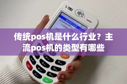 传统pos机是什么行业？主流pos机的类型有哪些