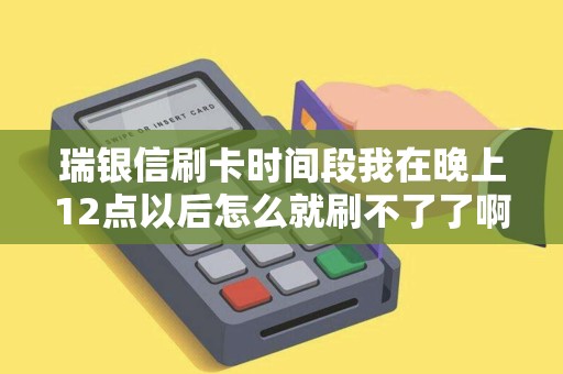 瑞银信刷卡时间段我在晚上12点以后怎么就刷不了了啊