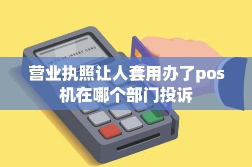 营业执照让人套用办了pos机在哪个部门投诉