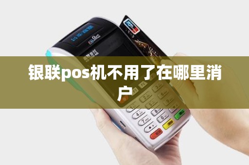 银联pos机不用了在哪里消户