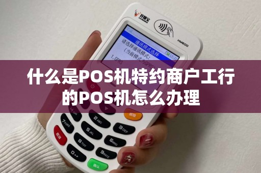 什么是POS机特约商户工行的POS机怎么办理