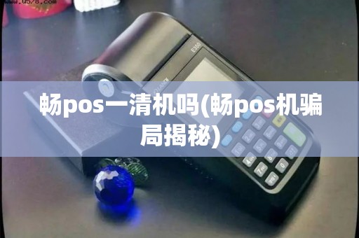畅pos一清机吗(畅pos机骗局揭秘)