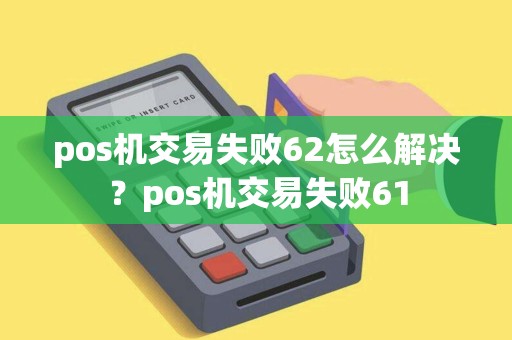 pos机交易失败62怎么解决？pos机交易失败61