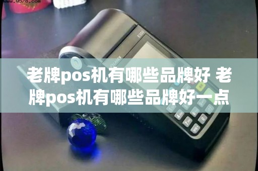 老牌pos机有哪些品牌好 老牌pos机有哪些品牌好一点