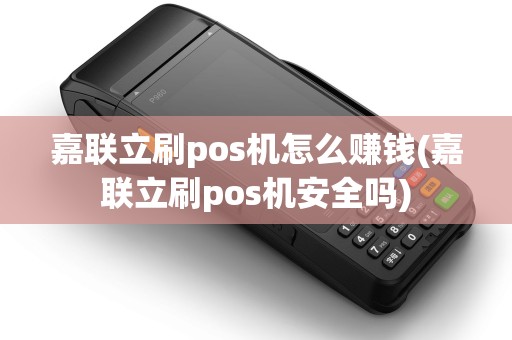 嘉联立刷pos机怎么赚钱(嘉联立刷pos机安全吗)