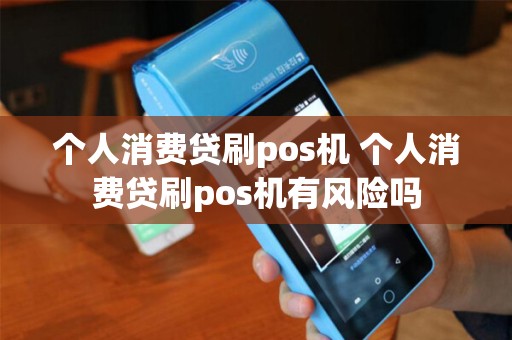个人消费贷刷pos机 个人消费贷刷pos机有风险吗