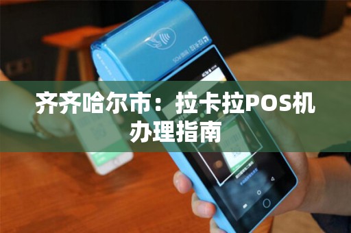 齐齐哈尔市：拉卡拉POS机办理指南