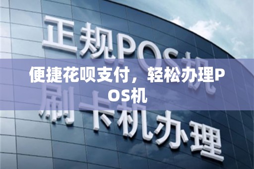 便捷花呗支付，轻松办理POS机