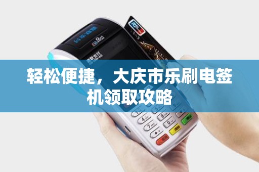 轻松便捷，大庆市乐刷电签机领取攻略