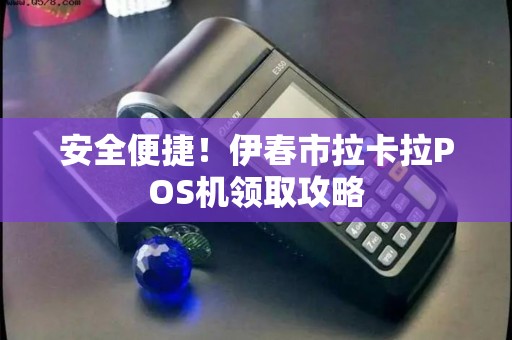 安全便捷！伊春市拉卡拉POS机领取攻略