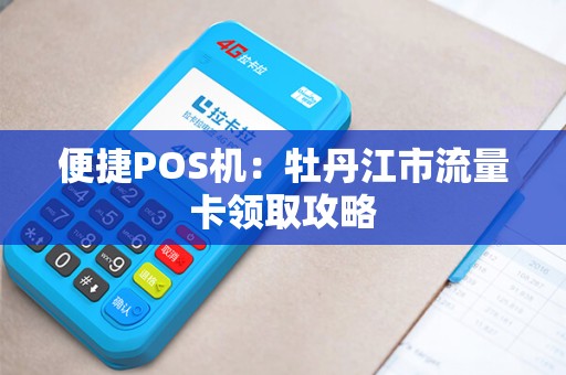 便捷POS机：牡丹江市流量卡领取攻略