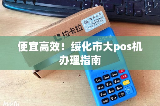 便宜高效！绥化市大pos机办理指南