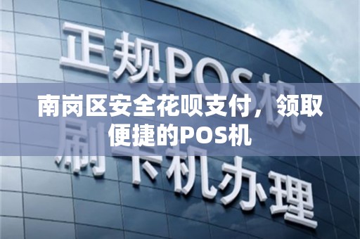 南岗区安全花呗支付，领取便捷的POS机