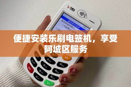 便捷安装乐刷电签机，享受阿城区服务