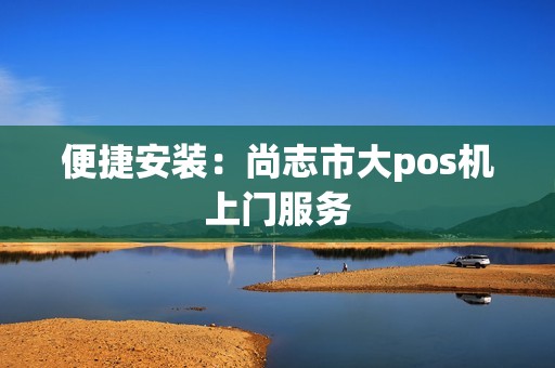 便捷安装：尚志市大pos机上门服务