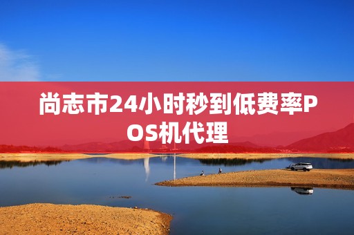 尚志市24小时秒到低费率POS机代理