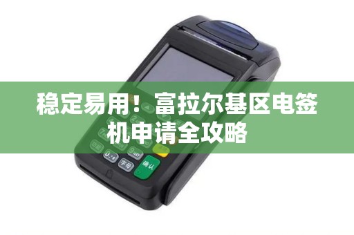 稳定易用！富拉尔基区电签机申请全攻略