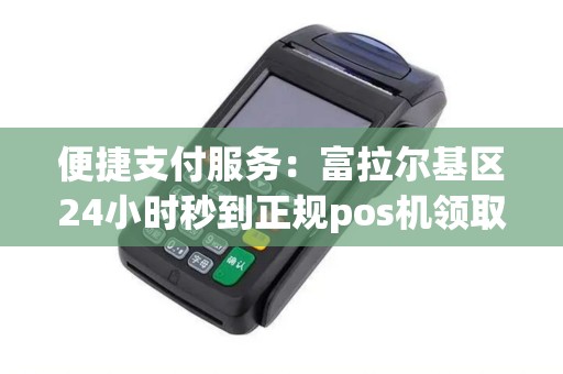 便捷支付服务：富拉尔基区24小时秒到正规pos机领取