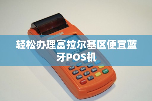 轻松办理富拉尔基区便宜蓝牙POS机