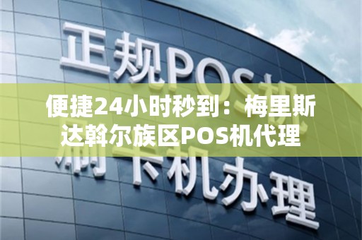 便捷24小时秒到：梅里斯达斡尔族区POS机代理