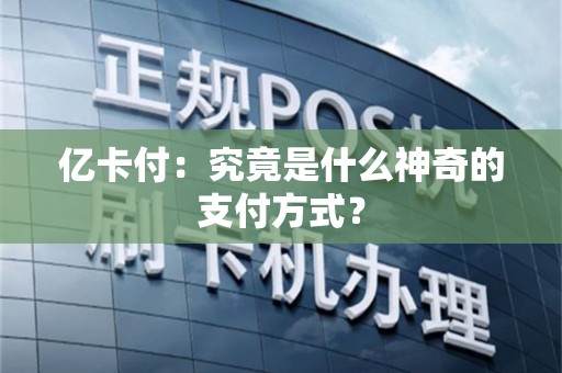 亿卡付：究竟是什么神奇的支付方式？
