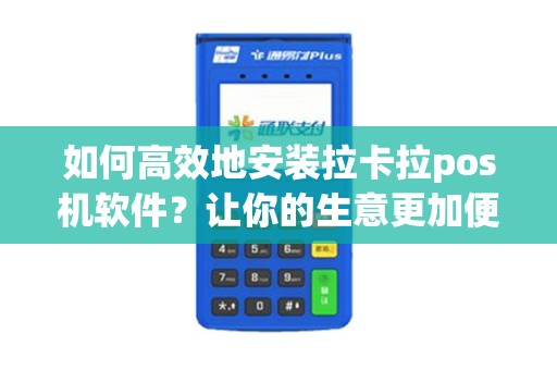 如何高效地安装拉卡拉pos机软件？让你的生意更加便利！