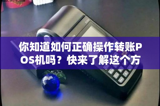你知道如何正确操作转账POS机吗？快来了解这个方便快捷的支付方式！