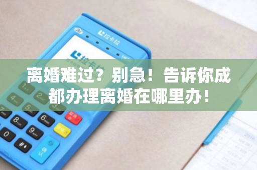 离婚难过？别急！告诉你成都办理离婚在哪里办！