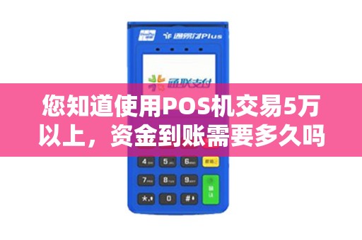 您知道使用POS机交易5万以上，资金到账需要多久吗？