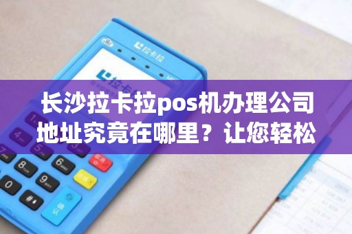 长沙拉卡拉pos机办理公司地址究竟在哪里？让您轻松办理POS机业务！