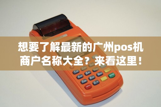 想要了解最新的广州pos机商户名称大全？来看这里！