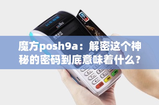 魔方posh9a：解密这个神秘的密码到底意味着什么？