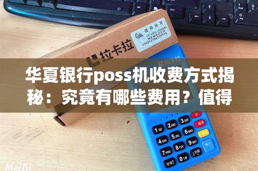 华夏银行poss机收费方式揭秘：究竟有哪些费用？值得了解！