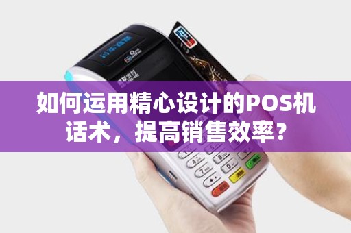 如何运用精心设计的POS机话术，提高销售效率？