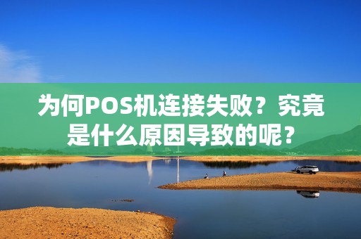 为何POS机连接失败？究竟是什么原因导致的呢？