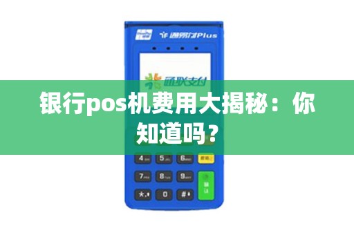 银行pos机费用大揭秘：你知道吗？