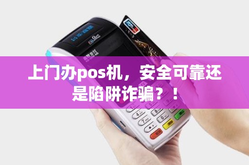 上门办pos机，安全可靠还是陷阱诈骗？！