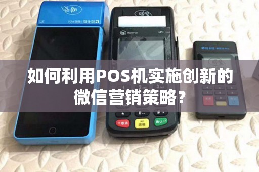 如何利用POS机实施创新的微信营销策略？