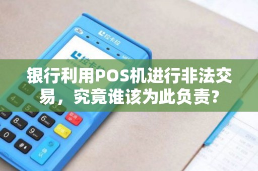 银行利用POS机进行非法交易，究竟谁该为此负责？