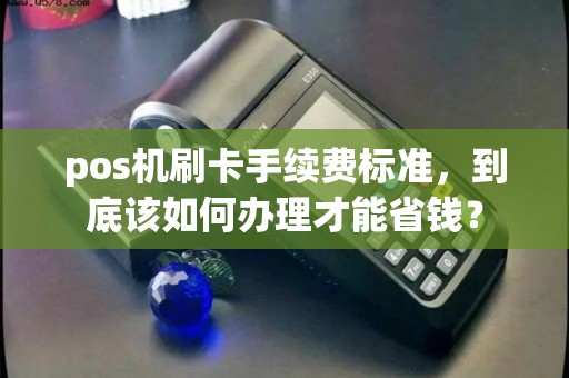 pos机刷卡手续费标准，到底该如何办理才能省钱？