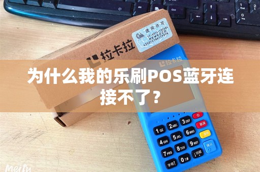 为什么我的乐刷POS蓝牙连接不了？