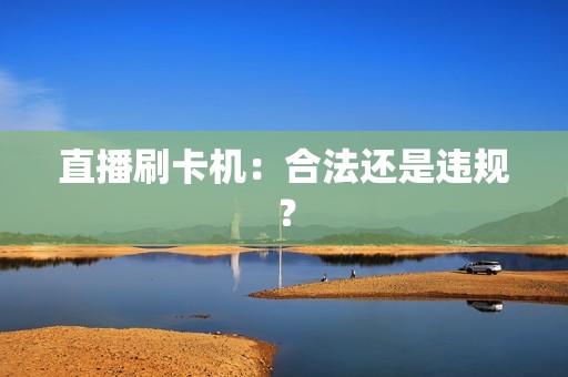 直播刷卡机：合法还是违规？