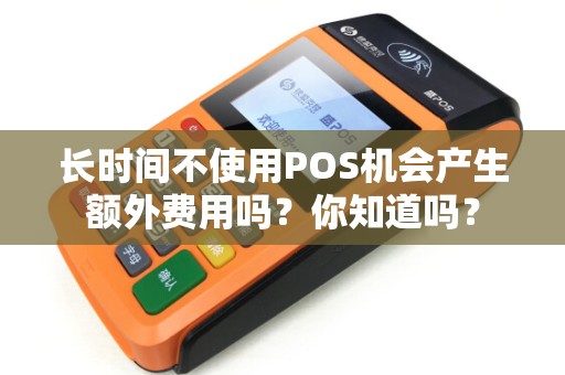 长时间不使用POS机会产生额外费用吗？你知道吗？