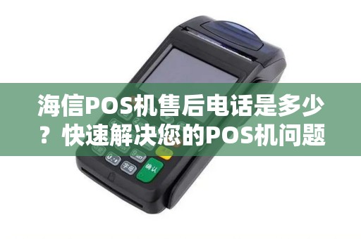 海信POS机售后电话是多少？快速解决您的POS机问题！