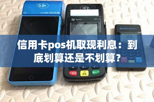 信用卡pos机取现利息：到底划算还是不划算？