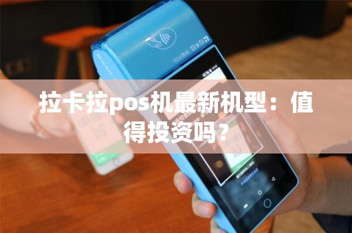 拉卡拉pos机最新机型：值得投资吗？