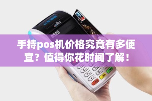 手持pos机价格究竟有多便宜？值得你花时间了解！