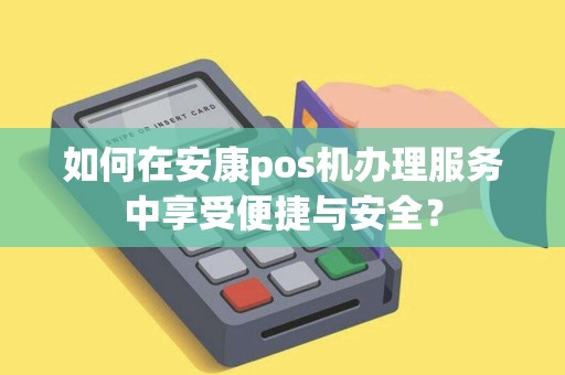 如何在安康pos机办理服务中享受便捷与安全？