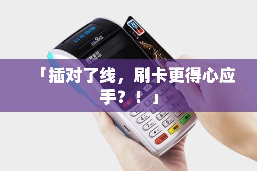 「插对了线，刷卡更得心应手？！」