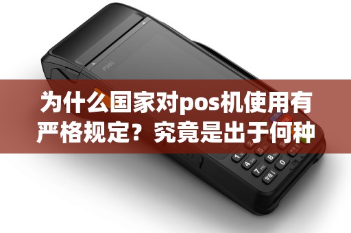 为什么国家对pos机使用有严格规定？究竟是出于何种考虑？